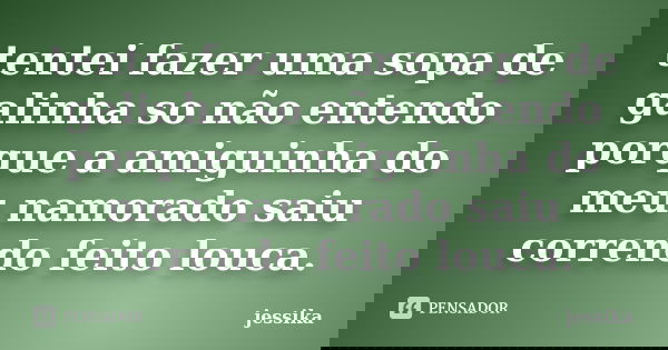 tentei fazer uma sopa de galinha so não entendo porque a amiguinha do meu namorado saiu correndo feito louca.... Frase de jessika.