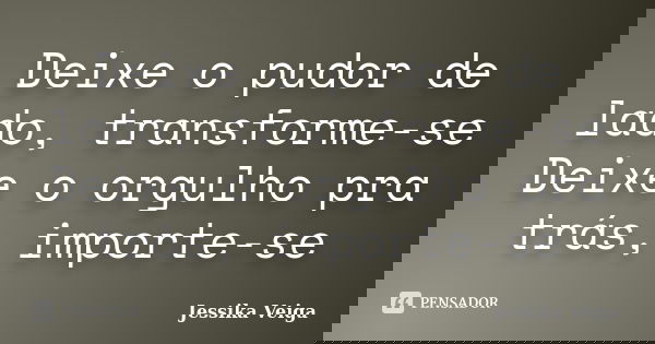 Deixe o pudor de lado, transforme-se Deixe o orgulho pra trás, importe-se... Frase de Jessika Veiga.