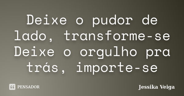 Deixe o pudor de lado, transforme-se Deixe o orgulho pra trás, importe-se... Frase de Jessika Veiga.