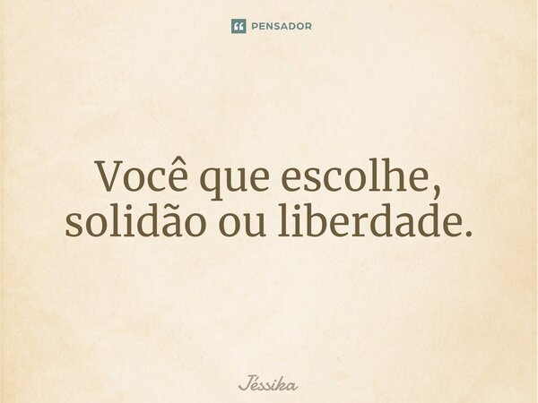 ⁠Você que escolhe, solidão ou liberdade.... Frase de jessika.