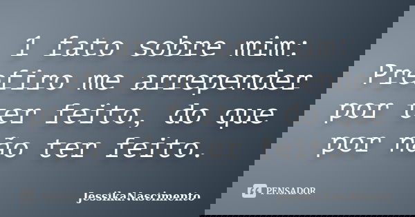 1 fato sobre mim: Prefiro me arrepender por ter feito, do que por não ter feito.... Frase de JessikaNascimento.