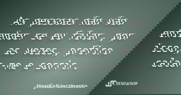 As pessoas não vão entender se eu falar, por isso, as vezes, prefiro calar-me e sorrir.... Frase de JessikaNascimento.
