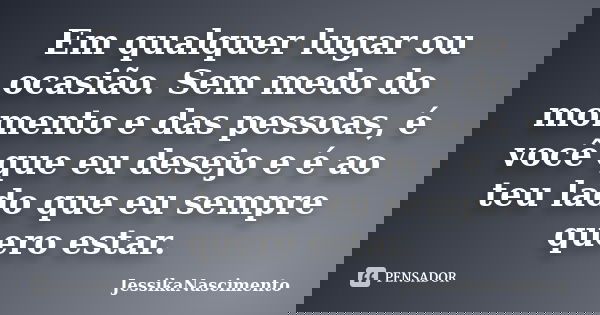 Em qualquer lugar ou ocasião. Sem medo do momento e das pessoas, é você que eu desejo e é ao teu lado que eu sempre quero estar.... Frase de JessikaNascimento.