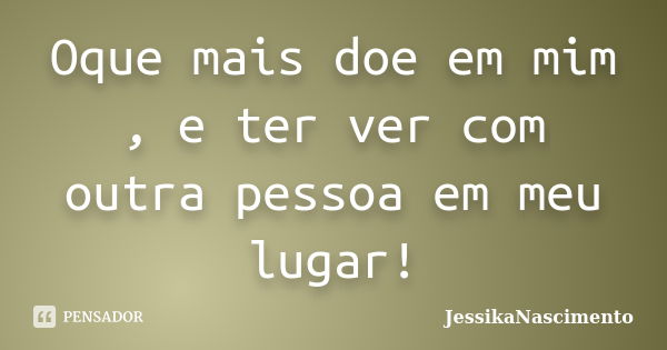 Oque mais doe em mim , e ter ver com outra pessoa em meu lugar!... Frase de JessikaNascimento.