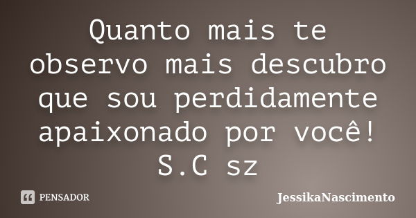 Quanto mais te observo mais descubro que sou perdidamente apaixonado por você! S.C sz... Frase de JessikaNascimento.