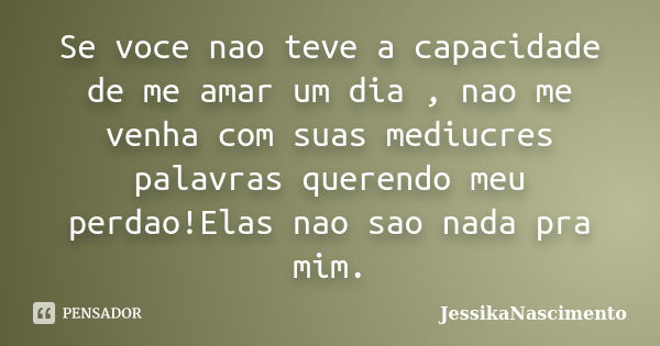 Se voce nao teve a capacidade de me amar um dia , nao me venha com suas mediucres palavras querendo meu perdao!Elas nao sao nada pra mim.... Frase de JessikaNascimento.