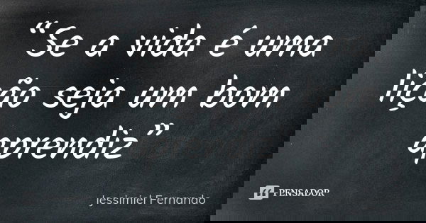 “Se a vida é uma lição seja um bom aprendiz”... Frase de Jessimiel Fernando.