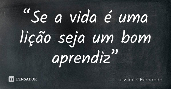 “Se a vida é uma lição seja um bom aprendiz”... Frase de Jessimiel Fernando.