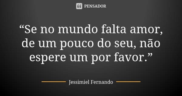 “Se no mundo falta amor, de um pouco do seu, não espere um por favor.”... Frase de Jessimiel Fernando.