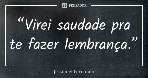 “Virei saudade pra te fazer lembrança.”... Frase de Jessimiel Fernando.