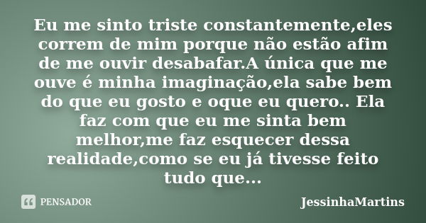 Eu me sinto triste constantemente,eles correm de mim porque não estão afim de me ouvir desabafar.A única que me ouve é minha imaginação,ela sabe bem do que eu g... Frase de JessinhaMartins.