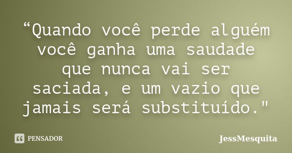 “Quando você perde alguém você ganha uma saudade que nunca vai ser saciada, e um vazio que jamais será substituído."... Frase de JessMesquita.