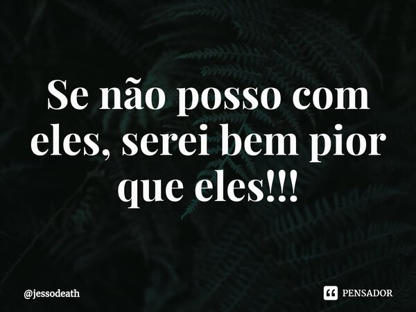 ⁠Se não posso com eles, serei bem pior que eles!!!... Frase de jessodeath.
