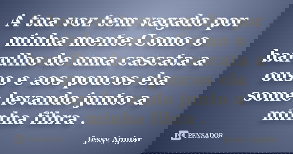 A tua voz tem vagado por minha mente.Como o barulho de uma cascata a ouso e aos poucos ela some levando junto a minha fibra .... Frase de Jessy Aguiar.