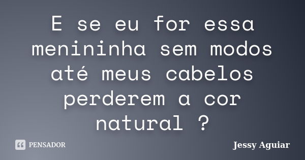 E se eu for essa menininha sem modos até meus cabelos perderem a cor natural ?... Frase de Jessy Aguiar.