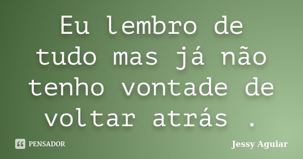 Eu lembro de tudo mas já não tenho vontade de voltar atrás .... Frase de Jessy Aguiar.