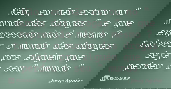 Não, eu não estou no ” mundo das drogas ” e que expressão não é mesmo ? talvez o mundo das drogas seja pra alguém que perdeu o seu ” mundo ”... Frase de Jessy Aguiar.