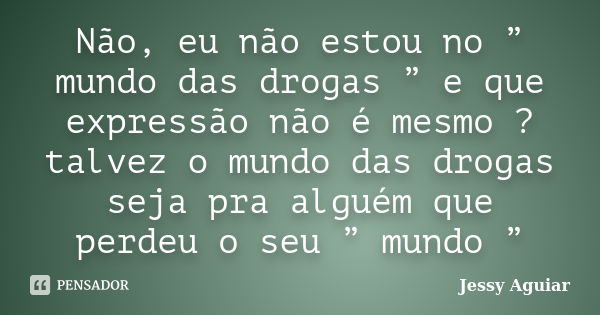 Não, eu não estou no ” mundo das drogas ” e que expressão não é mesmo ? talvez o mundo das drogas seja pra alguém que perdeu o seu ” mundo ”... Frase de Jessy Aguiar.