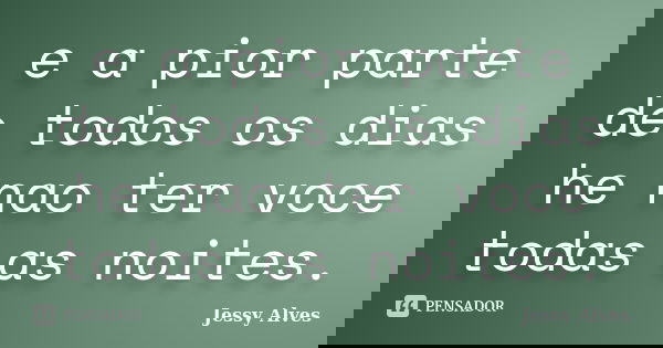 e a pior parte de todos os dias he nao ter voce todas as noites.... Frase de jessy alves.