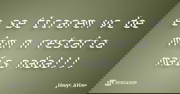 e se tirarem vc de mim n restaria mais nada!!!... Frase de jessy alves.