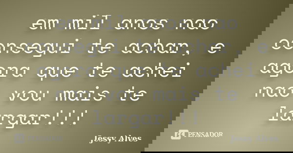 em mil anos nao consegui te achar, e agora que te achei nao vou mais te largar!!!... Frase de Jessy Alves.