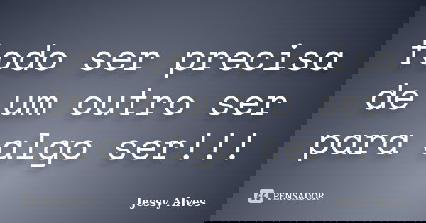 todo ser precisa de um outro ser para algo ser!!!... Frase de Jessy Alves.