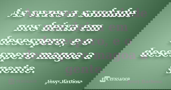 As vezes a saudade nos deixa em desespero, e o desespero magoa a gente.... Frase de Jessy Barbosa.