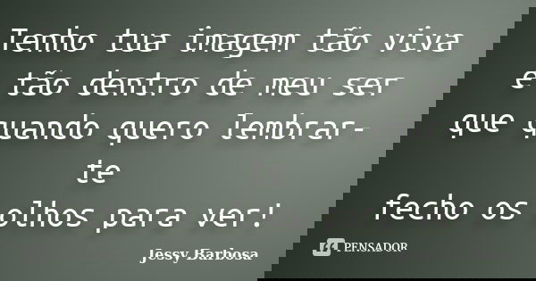 Tenho tua imagem tão viva e tão dentro de meu ser que quando quero lembrar-te fecho os olhos para ver!... Frase de Jessy Barbosa.