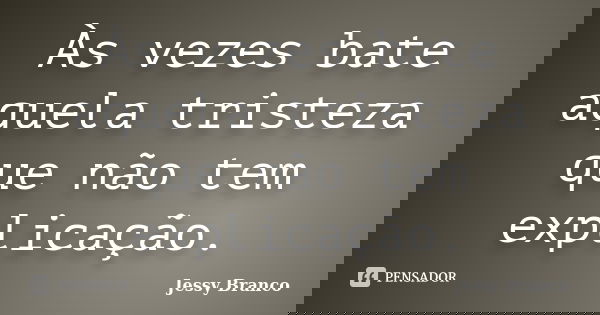 Às vezes bate aquela tristeza que não tem explicação.... Frase de Jessy Branco.
