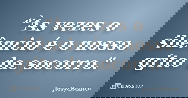 “Às vezes o silêncio é o nosso grito de socorro.“... Frase de Jessy Branco.