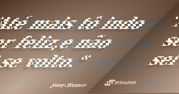 “Até mais tô indo ser feliz,e não sei se volto.“... Frase de Jessy Branco.
