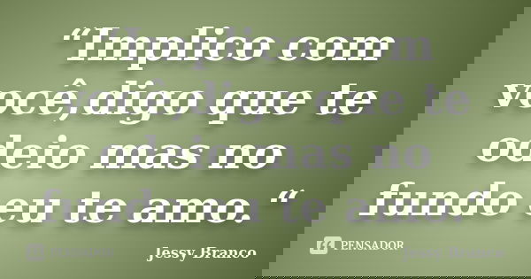 “Implico com você,digo que te odeio mas no fundo eu te amo.“... Frase de Jessy Branco.