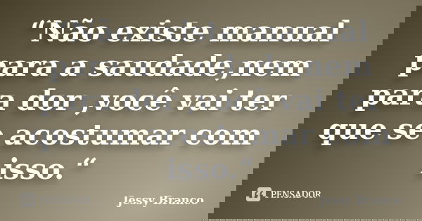 “Não existe manual para a saudade,nem para dor ,você vai ter que se acostumar com isso.“... Frase de Jessy Branco.