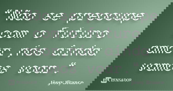 “Não se preocupe com o futuro amor,nós ainda vamos voar.“... Frase de Jessy Branco.