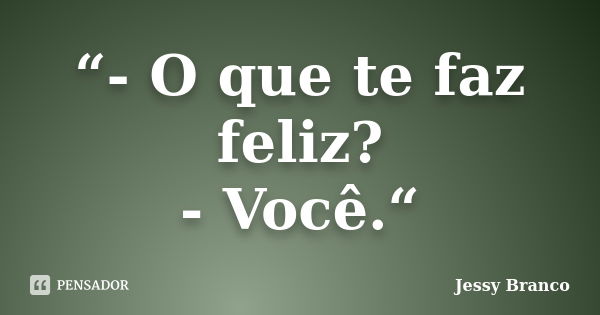 “- O que te faz feliz? - Você.“... Frase de Jessy Branco.