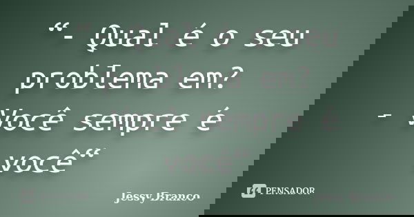 “- Qual é o seu problema em? - Você sempre é você“... Frase de Jessy Branco.
