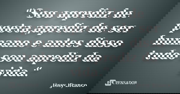 “Sou aprediz de poeta,aprediz de ser humano e antes disso tudo sou aprediz da vida.“... Frase de Jessy Branco.