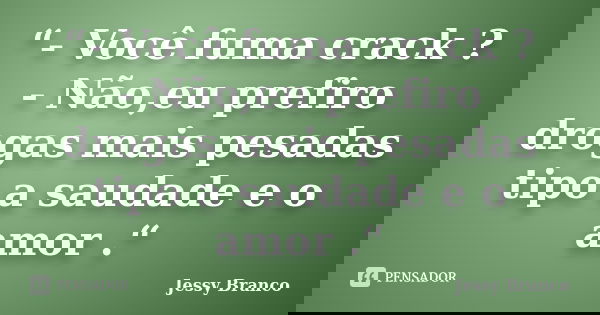 “- Você fuma crack ? - Não,eu prefiro drogas mais pesadas tipo a saudade e o amor .“... Frase de Jessy Branco.