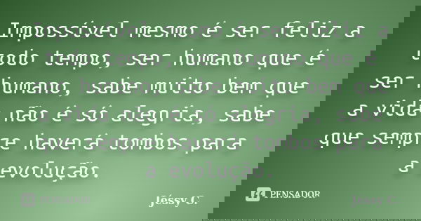 Impossível mesmo é ser feliz a todo tempo, ser humano que é ser humano, sabe muito bem que a vida não é só alegria, sabe que sempre haverá tombos para a evoluçã... Frase de Jéssy C..