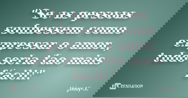 “Se as pessoas soubessem como expressar o amor, tudo seria tão mais fácil!”... Frase de Jéssy C..
