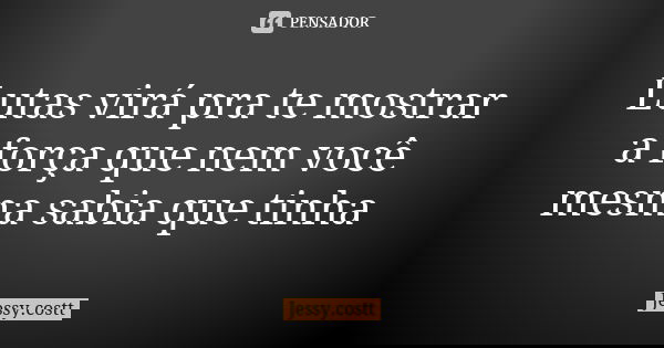 Lutas virá pra te mostrar a força que nem você mesma sabia que tinha... Frase de Jessy.costt.