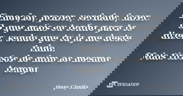Emoção, prazer, verdade, lazer. O que mais eu tenho para te dizer, sendo que tu ja me deste tudo. Mais tiraste de mim ao mesmo tempo.... Frase de jessy Cunha.