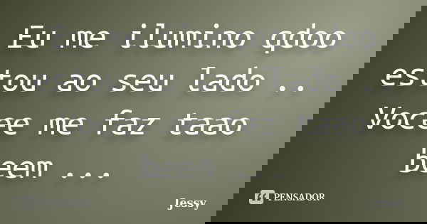 Eu me ilumino qdoo estou ao seu lado .. Vocee me faz taao beem ...... Frase de Jessy.