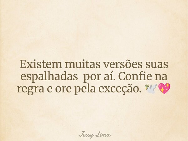Existem muitas versões suas espalhadas por aí. Confie na regra e ore pela exceção. 🕊️💖... Frase de Jessy Lima.