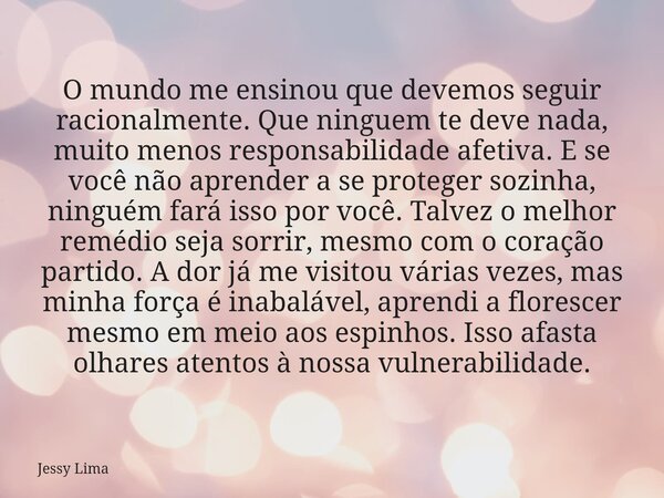 O mundo me ensinou que devemos seguir racionalmente. Que ninguem te deve nada, muito menos responsabilidade afetiva. E se você não aprender a se proteger sozinh... Frase de Jessy Lima.