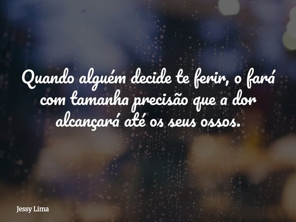 Quando alguém decide te ferir, o fará com tamanha precisão que a dor alcançará até os seus ossos.... Frase de Jessy Lima.