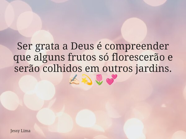 Ser grata a Deus é compreender que alguns frutos só florescerão e serão colhidos em outros jardins. ✍🏻💫🌷💞... Frase de Jessy Lima.