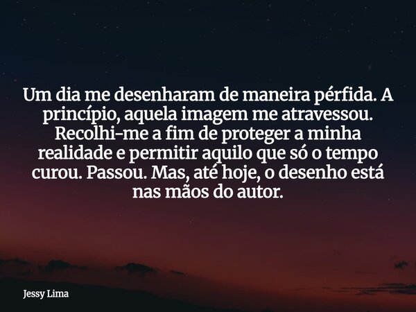 Um dia me desenharam de maneira pérfida. A princípio, aquela imagem me atravessou. Recolhi-me a fim de proteger a minha realidade e permitir aquilo que só o tem... Frase de Jessy Lima.