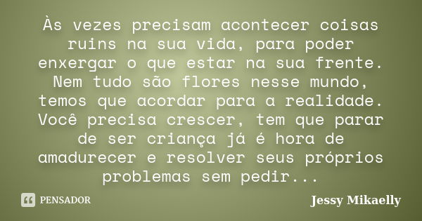 Às vezes precisam acontecer coisas ruins na sua vida, para poder enxergar o que estar na sua frente. Nem tudo são flores nesse mundo, temos que acordar para a r... Frase de Jessy Mikaelly.