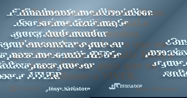 E finalmente me livrei disso. Isso só me fazia mal,e agora,tudo mudou. Consegui encontrar o que eu precisava para me sentir BEM e o que faltava para que eu volt... Frase de Jessy Salvatore.